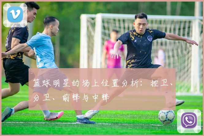 篮球明星的场上位置分析：控卫、分卫、前锋与中锋