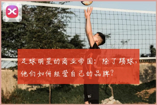 足球明星的商业帝国:除了踢球,他们如何经营自己的品牌?
