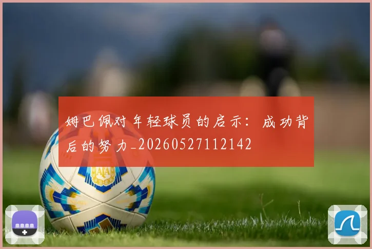 姆巴佩对年轻球员的启示:成功背后的努力_20260527112142