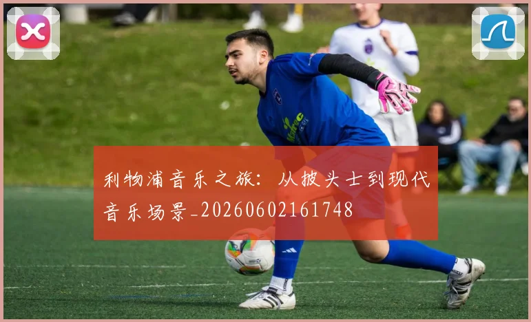 利物浦音乐之旅:从披头士到现代音乐场景_20260602161748