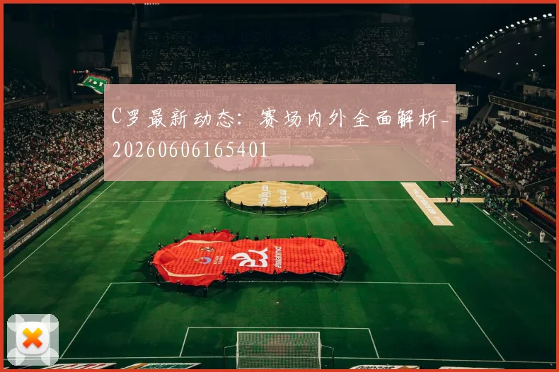 C罗最新动态:赛场内外全面解析_20260606165401