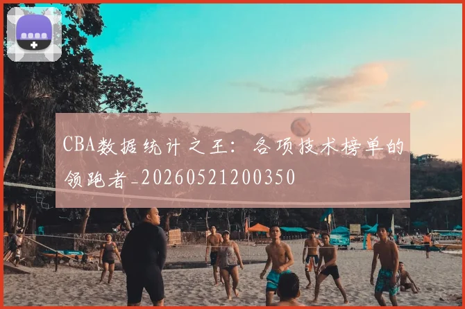 CBA数据统计之王：各项技术榜单的领跑者_20260521200350