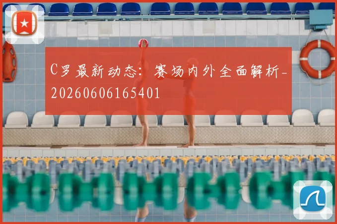 C罗最新动态：赛场内外全面解析_20260606165401