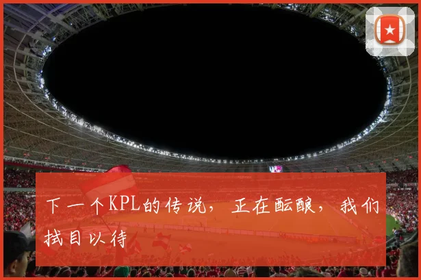下一个KPL的传说，正在酝酿，我们拭目以待