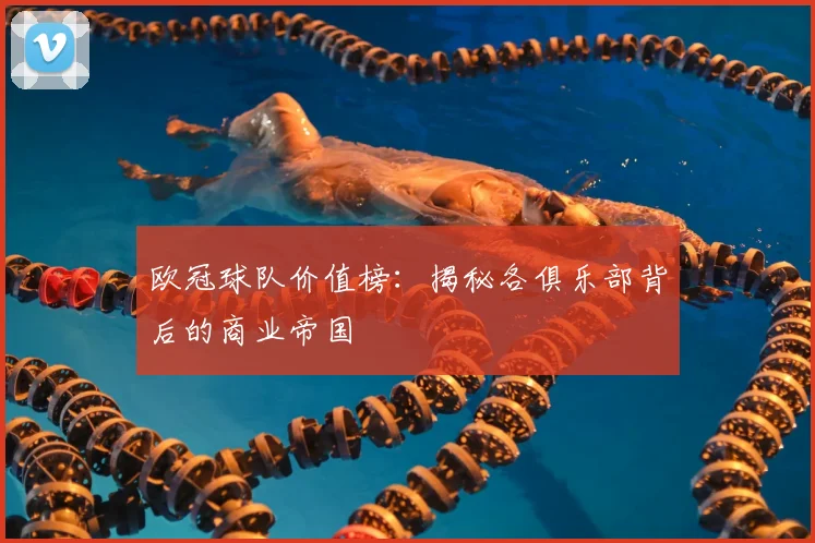 欧冠球队价值榜：揭秘各俱乐部背后的商业帝国