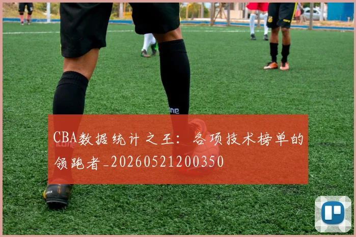 CBA数据统计之王:各项技术榜单的领跑者_20260521200350
