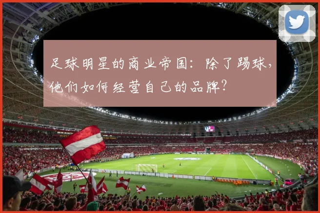 足球明星的商业帝国:除了踢球,他们如何经营自己的品牌?