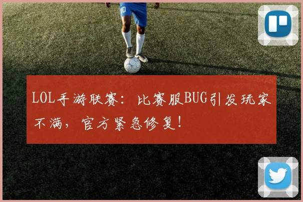 LOL手游联赛：比赛服BUG引发玩家不满，官方紧急修复！
