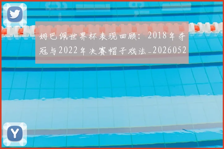 姆巴佩世界杯表现回顾：2018年夺冠与2022年决赛帽子戏法_20260527112127