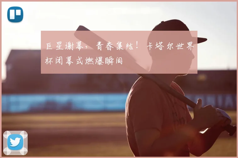 巨星谢幕,青春集结!卡塔尔世界杯闭幕式燃爆瞬间