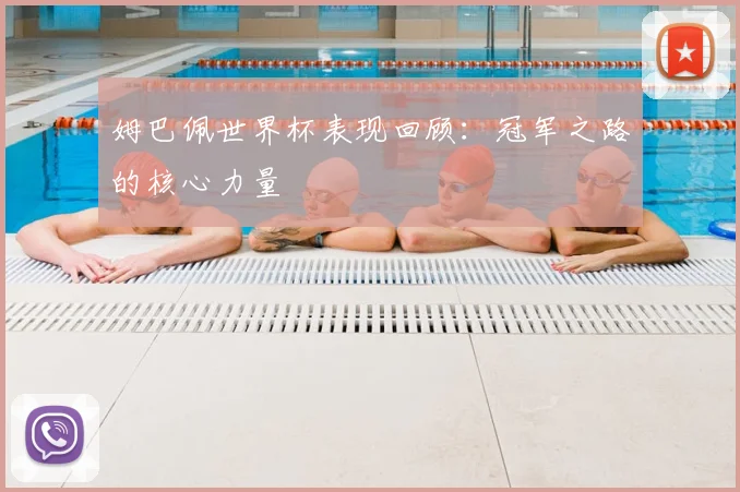 姆巴佩世界杯表现回顾：冠军之路的核心力量