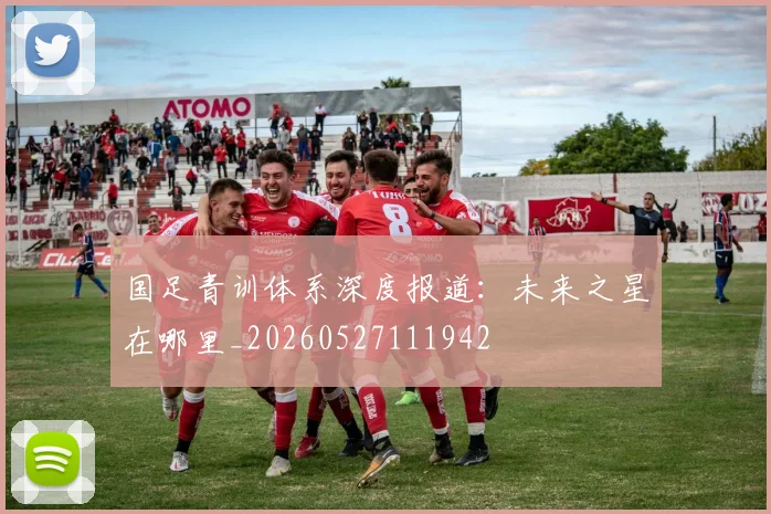 国足青训体系深度报道:未来之星在哪里_20260527111942