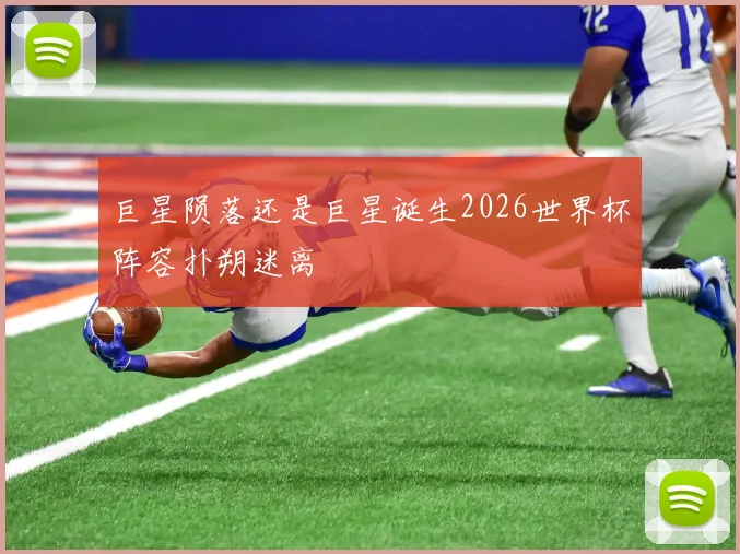 巨星陨落还是巨星诞生2026世界杯阵容扑朔迷离