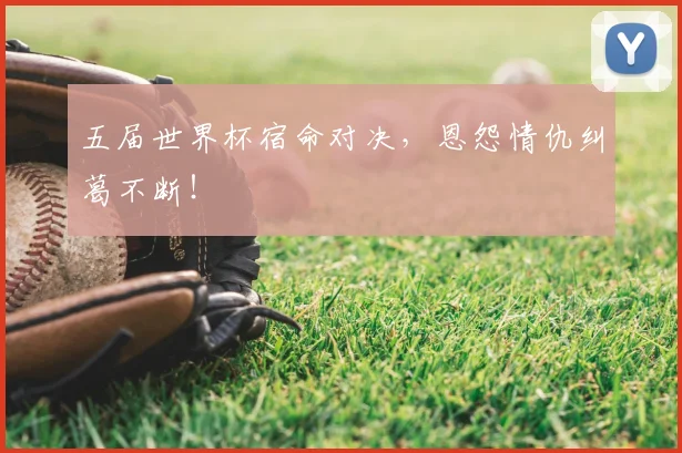 五届世界杯宿命对决,恩怨情仇纠葛不断!