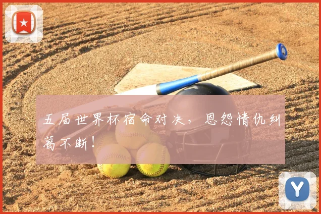 五届世界杯宿命对决,恩怨情仇纠葛不断!