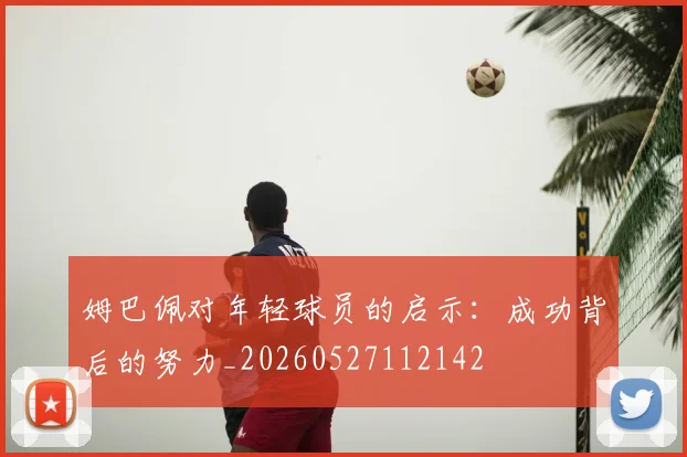 姆巴佩对年轻球员的启示:成功背后的努力_20260527112142