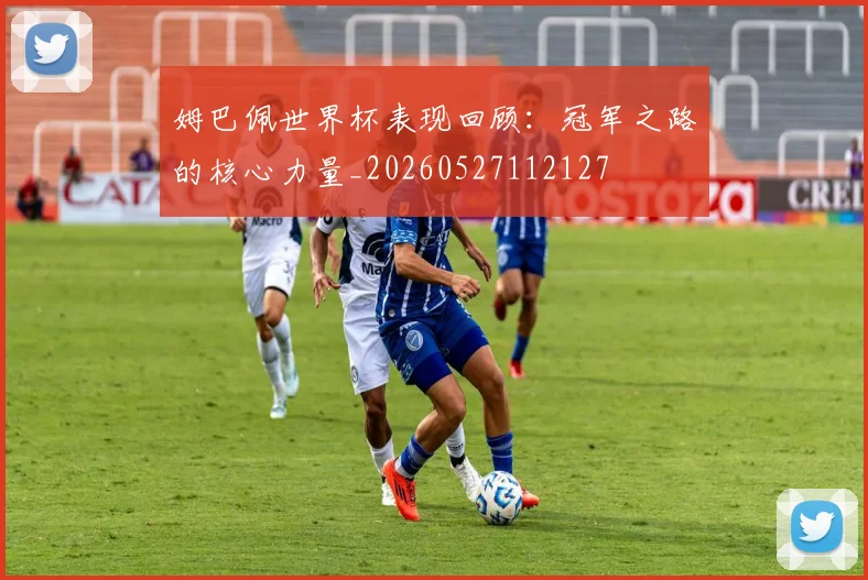 姆巴佩世界杯表现回顾：冠军之路的核心力量_20260527112127