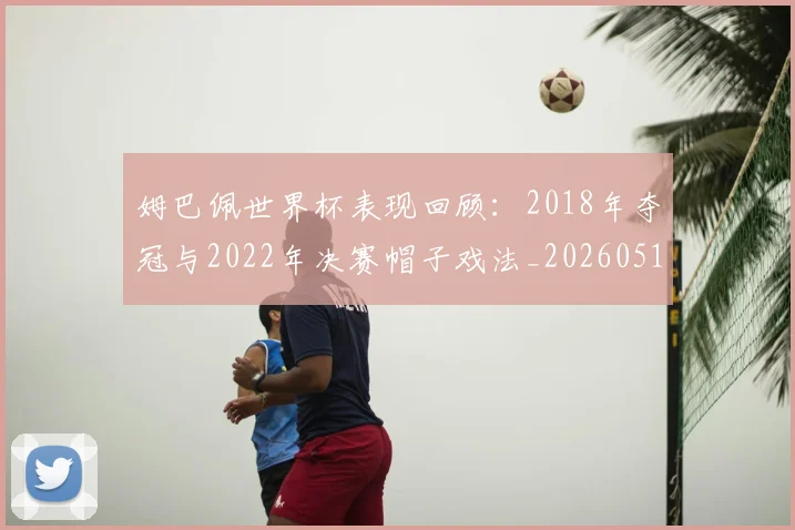 姆巴佩世界杯表现回顾:2018年夺冠与2022年决赛帽子戏法_20260517124725