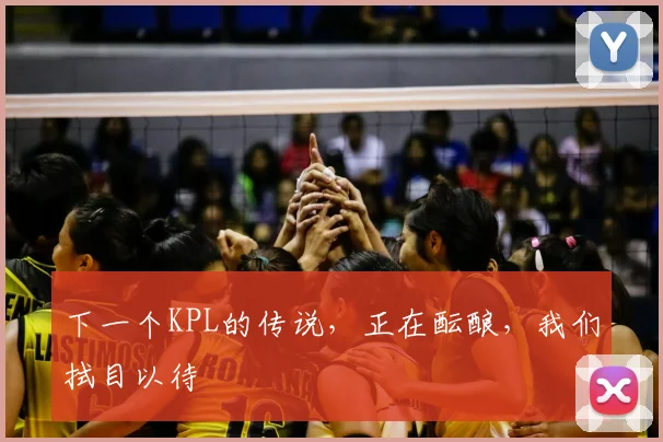 下一个KPL的传说,正在酝酿,我们拭目以待