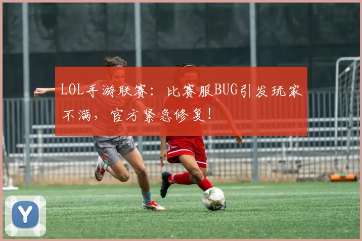 LOL手游联赛:比赛服BUG引发玩家不满,官方紧急修复!