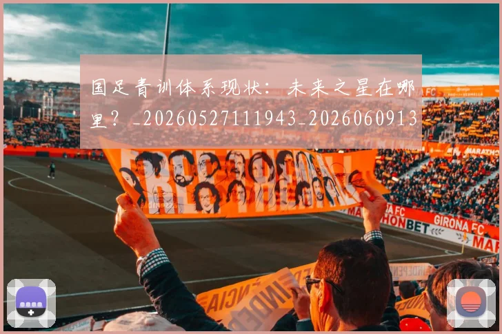 国足青训体系现状:未来之星在哪里?_20260527111943_20260609132402
