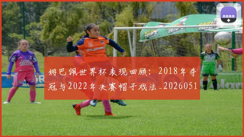姆巴佩世界杯表现回顾：2018年夺冠与2022年决赛帽子戏法_20260517124725