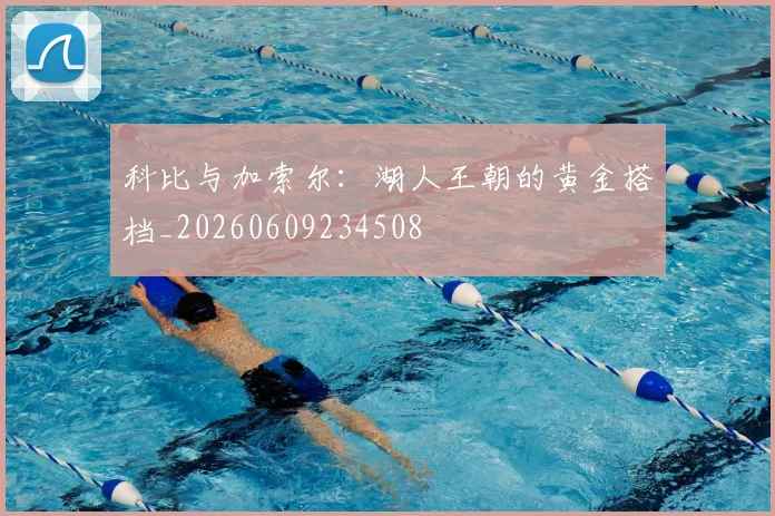 科比与加索尔:湖人王朝的黄金搭档_20260609234508